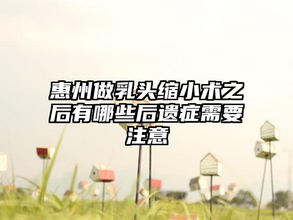 惠州做乳头缩小术之后有哪些后遗症需要注意