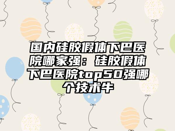 国内硅胶假体下巴医院哪家强：硅胶假体下巴医院top50强哪个技术牛