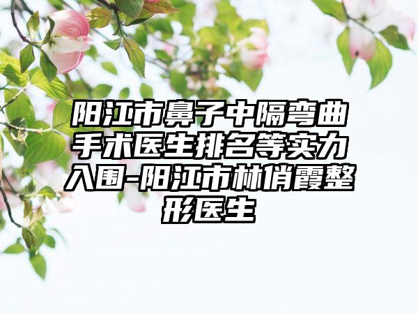 阳江市鼻子中隔弯曲手术医生排名等实力入围-阳江市林俏霞整形医生