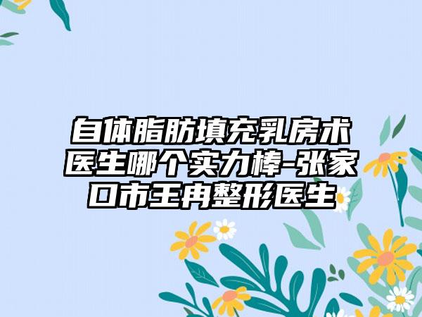 自体脂肪填充乳房术医生哪个实力棒-张家口市王冉整形医生