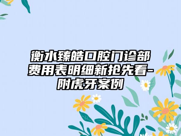 衡水臻皓口腔门诊部费用表明细新抢先看-附虎牙案例