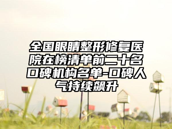 全国眼睛整形修复医院在榜清单前二十名口碑机构名单-口碑人气持续飙升