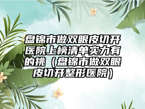 盘锦市做双眼皮切开医院上榜清单实力有的挑（盘锦市做双眼皮切开整形医院）