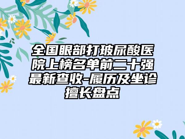 全国眼部打玻尿酸医院上榜名单前二十强最新查收-履历及坐诊擅长盘点