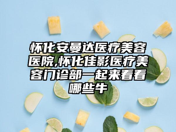 怀化安曼达医疗美容医院,怀化佳影医疗美容门诊部一起来看看哪些牛