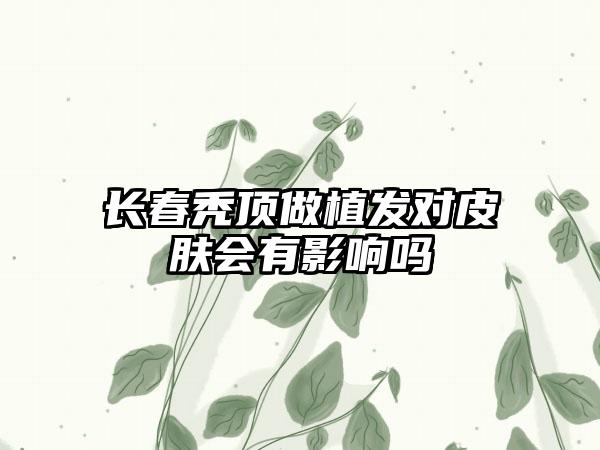 长春秃顶做植发对皮肤会有影响吗