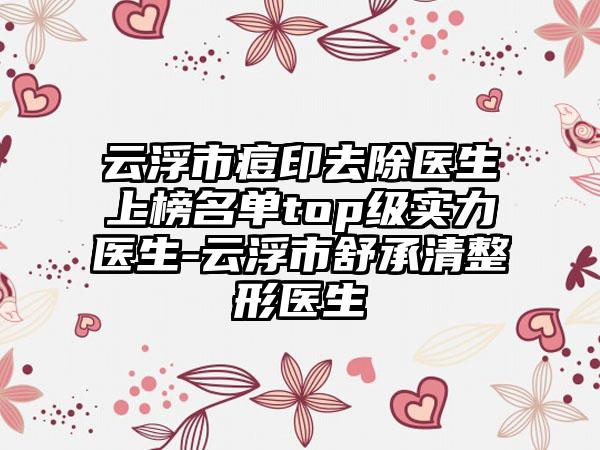 云浮市痘印去除医生上榜名单top级实力医生-云浮市舒承清整形医生