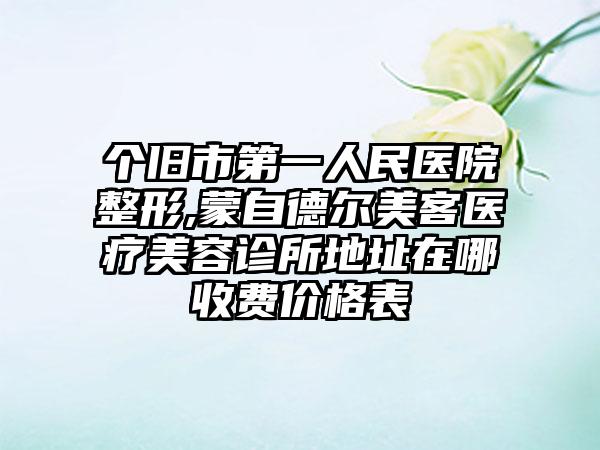 个旧市第一人民医院整形,蒙自德尔美客医疗美容诊所地址在哪收费价格表