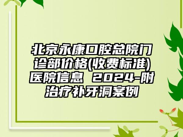 北京永康口腔总院门诊部价格(收费标准)医院信息 2024-附治疗补牙洞案例