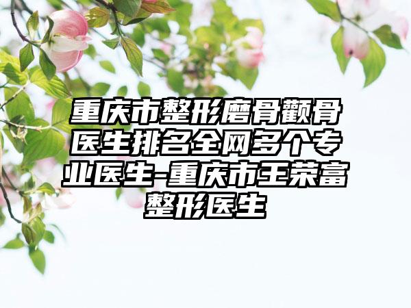 重庆市整形磨骨颧骨医生排名全网多个专业医生-重庆市王荣富整形医生