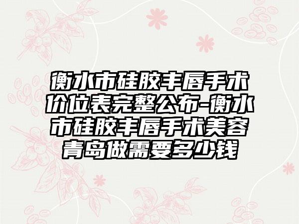 衡水市硅胶丰唇手术价位表完整公布-衡水市硅胶丰唇手术美容青岛做需要多少钱