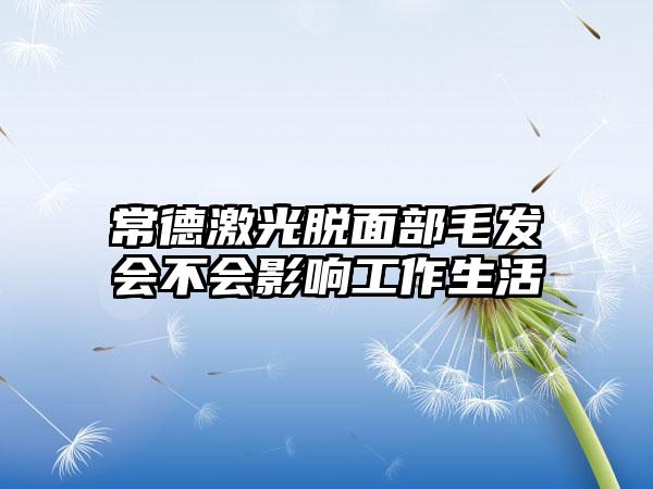 常德激光脱面部毛发会不会影响工作生活