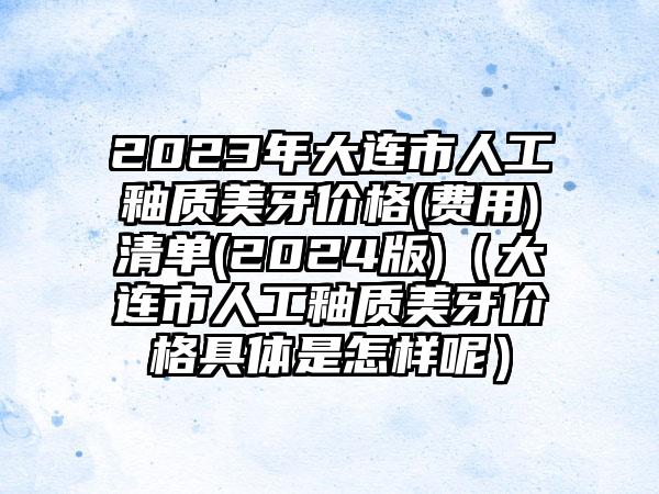 2023年大连市人工釉质美牙价格(费用)清单(2024版)（大连市人工釉质美牙价格具体是怎样呢）