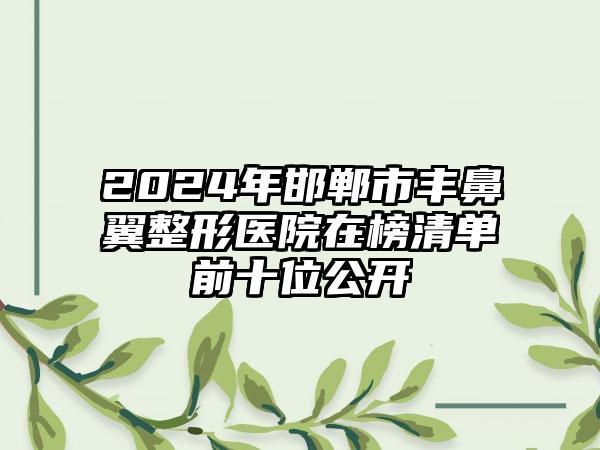 2024年邯郸市丰鼻翼整形医院在榜清单前十位公开