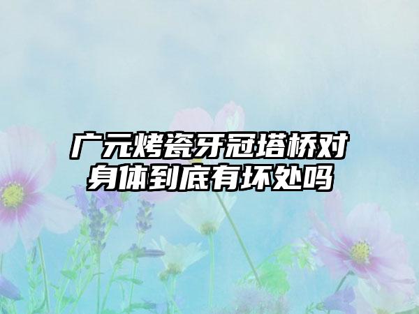 广元烤瓷牙冠塔桥对身体到底有坏处吗