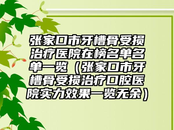 张家口市牙槽骨受损治疗医院在榜名单名单一览（张家口市牙槽骨受损治疗口腔医院实力效果一览无余）