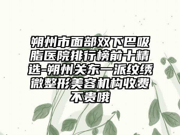 朔州市面部双下巴吸脂医院排行榜前十精选-朔州关东一派纹绣微整形美容机构收费不贵哦