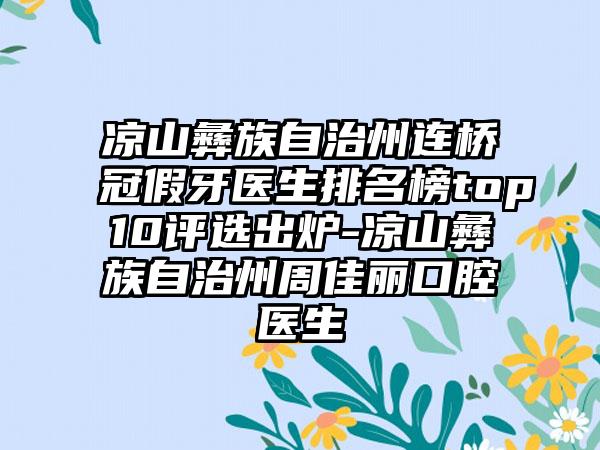 凉山彝族自治州连桥冠假牙医生排名榜top10评选出炉-凉山彝族自治州周佳丽口腔医生