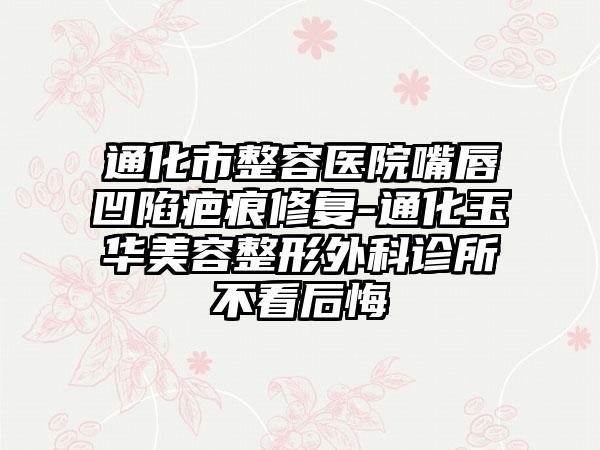 通化市整容医院嘴唇凹陷疤痕修复-通化玉华美容整形外科诊所不看后悔