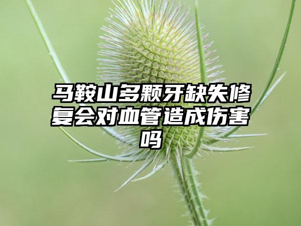 马鞍山多颗牙缺失修复会对血管造成伤害吗