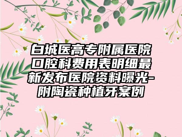 白城医高专附属医院口腔科费用表明细最新发布医院资料曝光-附陶瓷种植牙案例