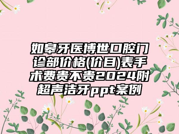 如皋牙医博世口腔门诊部价格(价目)表手术费贵不贵2024附超声洁牙ppt案例