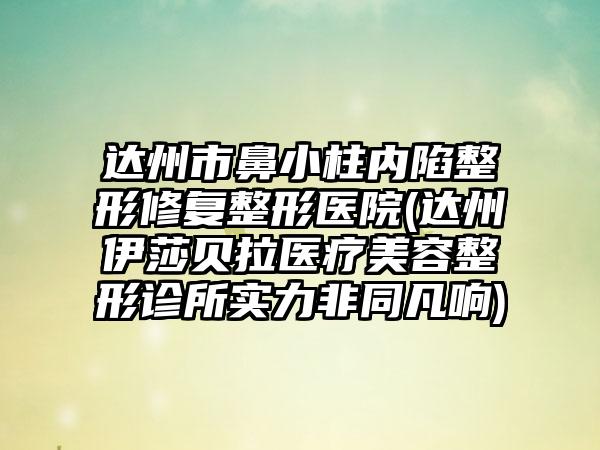 达州市鼻小柱内陷整形修复整形医院(达州伊莎贝拉医疗美容整形诊所实力非同凡响)