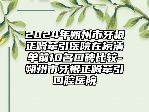 2024年朔州市牙根正畸牵引医院在榜清单前10名口碑比较-朔州市牙根正畸牵引口腔医院