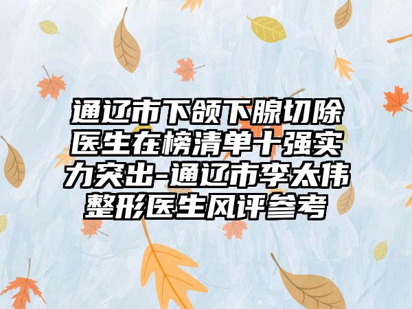 通辽市下颌下腺切除医生在榜清单十强实力突出-通辽市李太伟整形医生风评参考