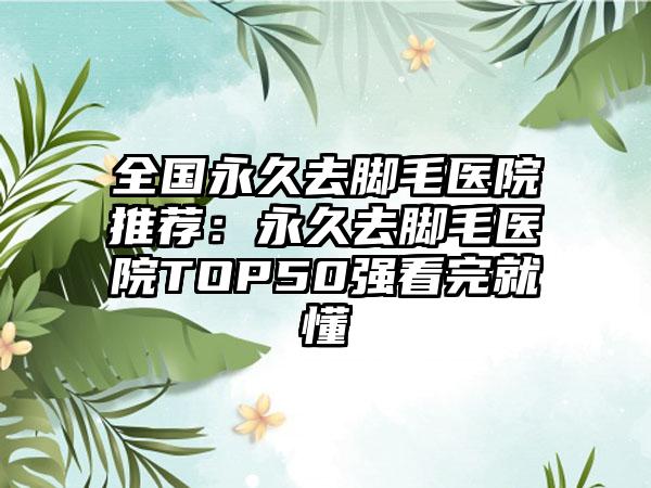 全国永久去脚毛医院推荐：永久去脚毛医院TOP50强看完就懂