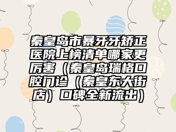 秦皇岛市暴牙牙矫正医院上榜清单哪家更厉害（秦皇岛瑞格口腔门诊（秦皇东大街店）口碑全新流出）