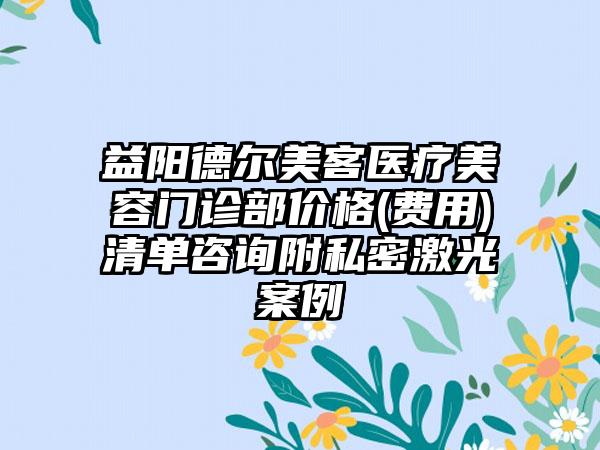 益阳德尔美客医疗美容门诊部价格(费用)清单咨询附私密激光案例