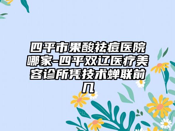 四平市果酸祛痘医院哪家-四平双辽医疗美容诊所凭技术蝉联前几