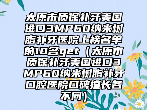 太原市质保补牙美国进口3MP60纳米树脂补牙医院上榜名单前10名get（太原市质保补牙美国进口3MP60纳米树脂补牙口腔医院口碑擅长各不同）