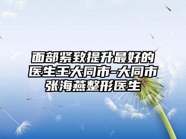 面部紧致提升最好的医生王大同市-大同市张海燕整形医生