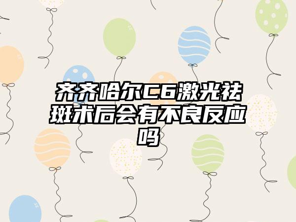 齐齐哈尔C6激光祛斑术后会有不良反应吗