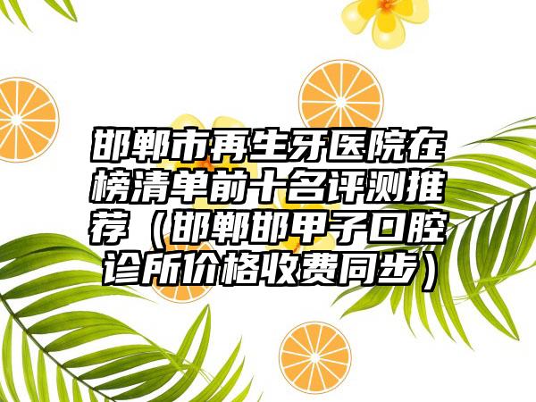 邯郸市再生牙医院在榜清单前十名评测推荐（邯郸邯甲子口腔诊所价格收费同步）