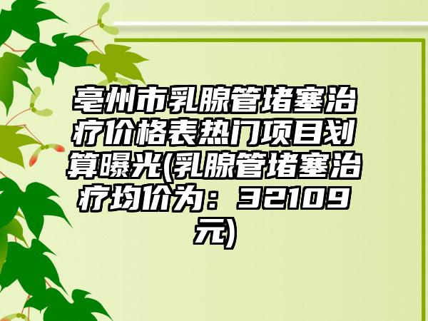 亳州市乳腺管堵塞治疗价格表热门项目划算曝光(乳腺管堵塞治疗均价为：32109元)