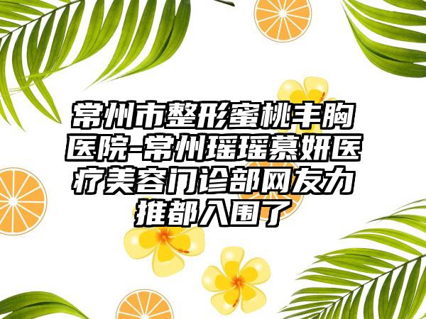 常州市整形蜜桃丰胸医院-常州瑶瑶慕妍医疗美容门诊部网友力推都入围了