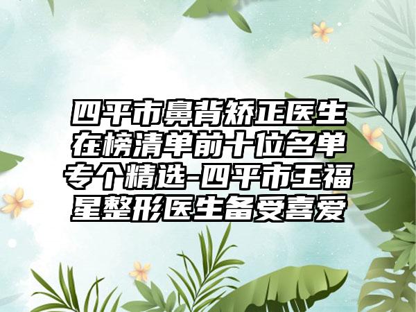 四平市鼻背矫正医生在榜清单前十位名单专个精选-四平市王福星整形医生备受喜爱