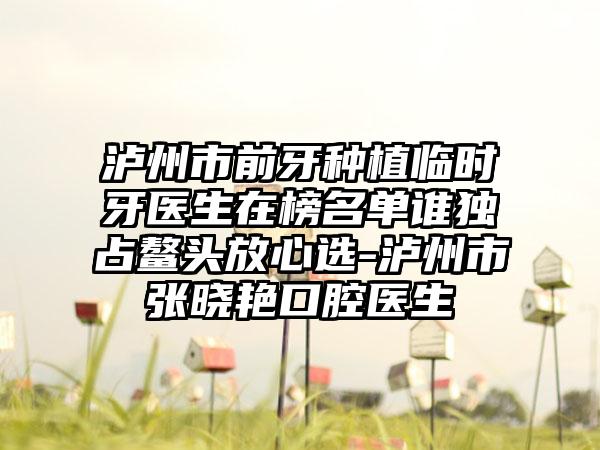 泸州市前牙种植临时牙医生在榜名单谁独占鳌头放心选-泸州市张晓艳口腔医生