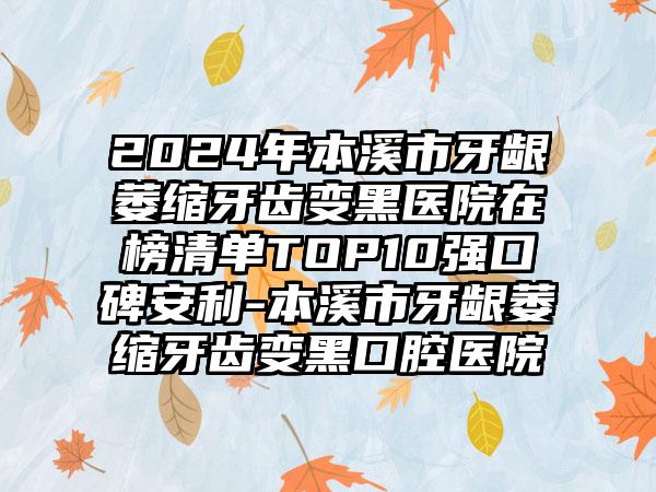 2024年本溪市牙龈萎缩牙齿变黑医院在榜清单TOP10强口碑安利-本溪市牙龈萎缩牙齿变黑口腔医院