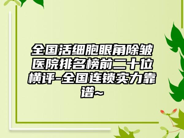 全国活细胞眼角除皱医院排名榜前二十位横评-全国连锁实力靠谱~