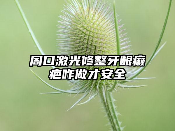 周口激光修整牙龈癞疤咋做才安全