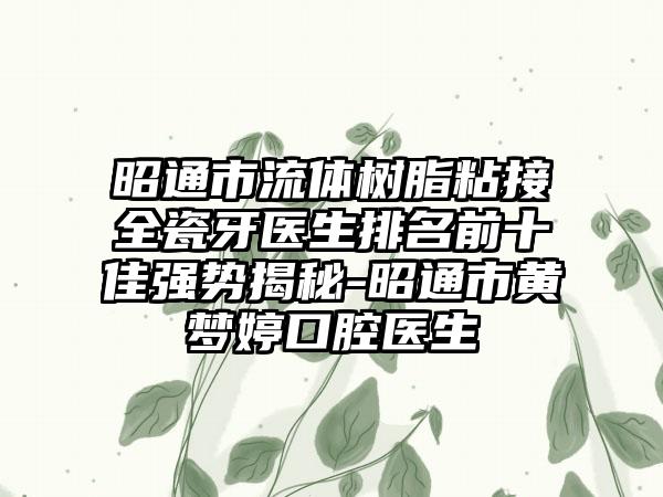 昭通市流体树脂粘接全瓷牙医生排名前十佳强势揭秘-昭通市黄梦婷口腔医生