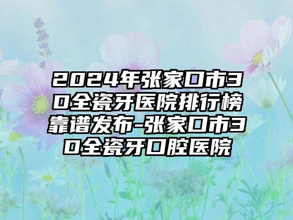 2024年张家口市3D全瓷牙医院排行榜靠谱发布-张家口市3D全瓷牙口腔医院