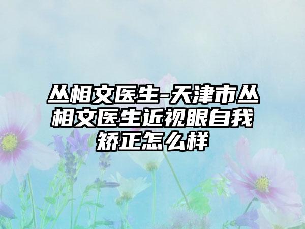 丛相文医生-天津市丛相文医生近视眼自我矫正怎么样