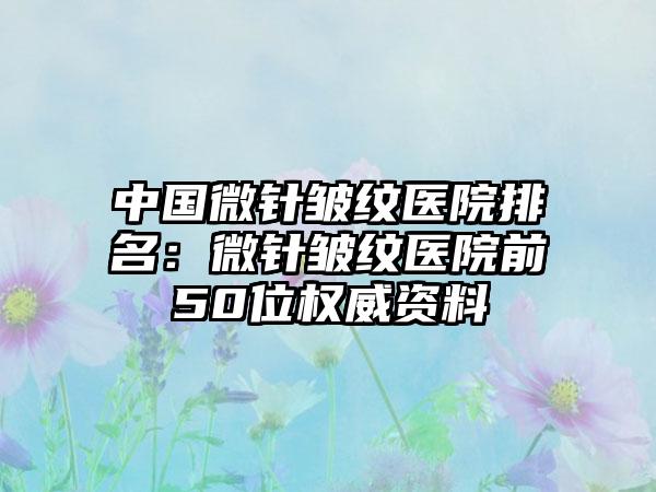 中国微针皱纹医院排名：微针皱纹医院前50位权威资料