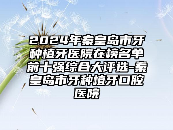 2024年秦皇岛市牙种植牙医院在榜名单前十强综合大评选-秦皇岛市牙种植牙口腔医院