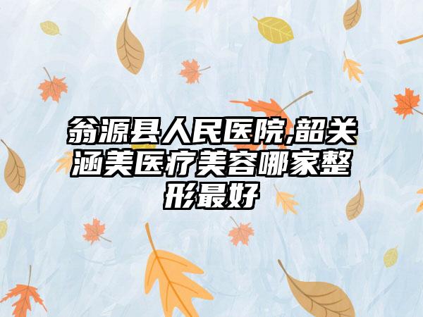 翁源县人民医院,韶关涵美医疗美容哪家整形最好